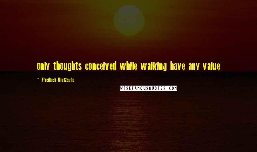 Friedrich Nietzsche Quotes: only thoughts conceived while walking have any value