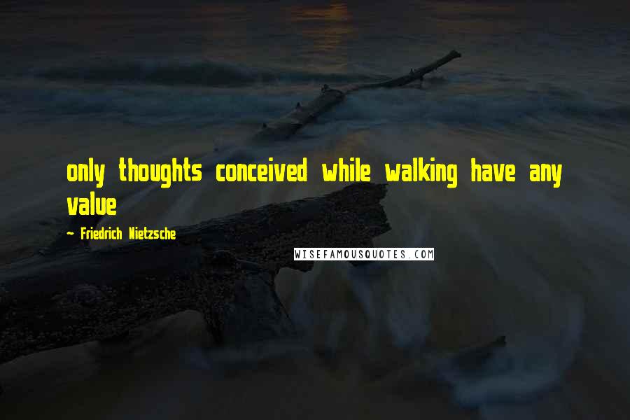 Friedrich Nietzsche Quotes: only thoughts conceived while walking have any value