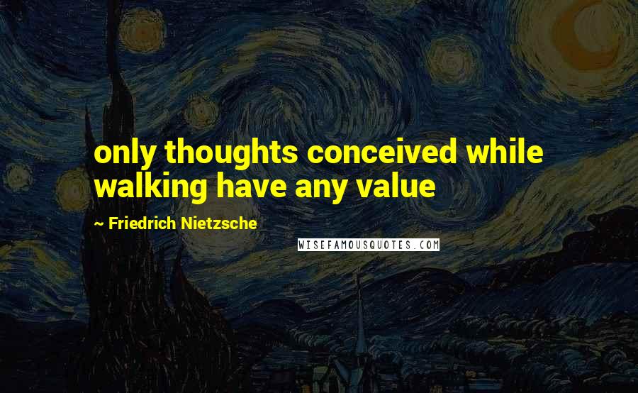 Friedrich Nietzsche Quotes: only thoughts conceived while walking have any value
