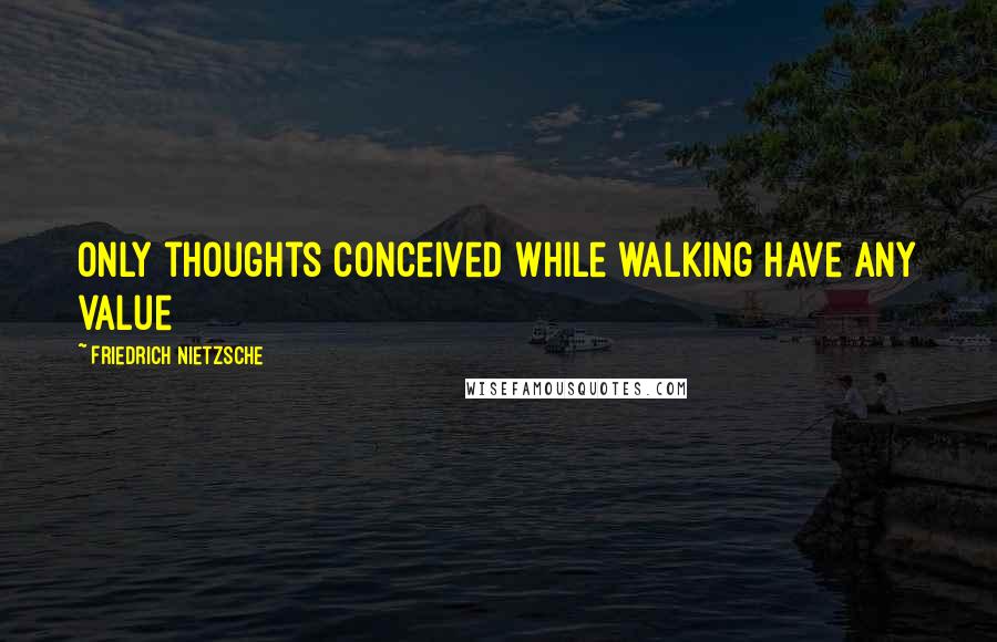 Friedrich Nietzsche Quotes: only thoughts conceived while walking have any value