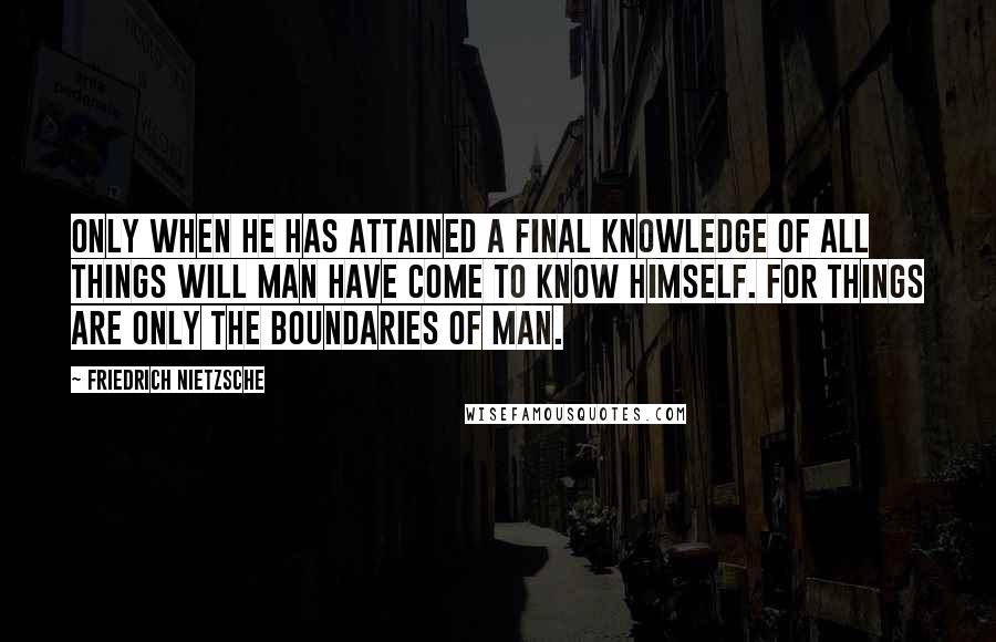 Friedrich Nietzsche Quotes: Only when he has attained a final knowledge of all things will man have come to know himself. For things are only the boundaries of man.