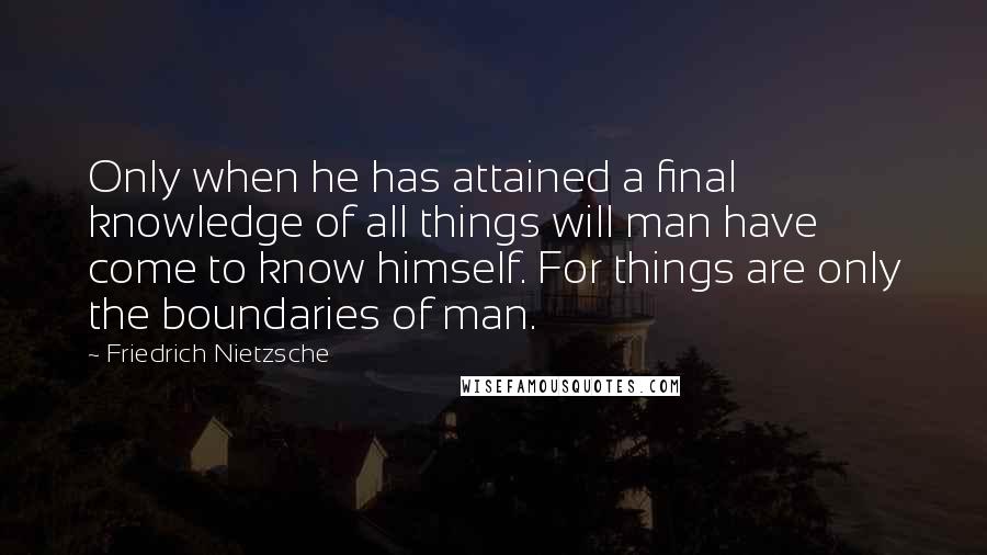 Friedrich Nietzsche Quotes: Only when he has attained a final knowledge of all things will man have come to know himself. For things are only the boundaries of man.