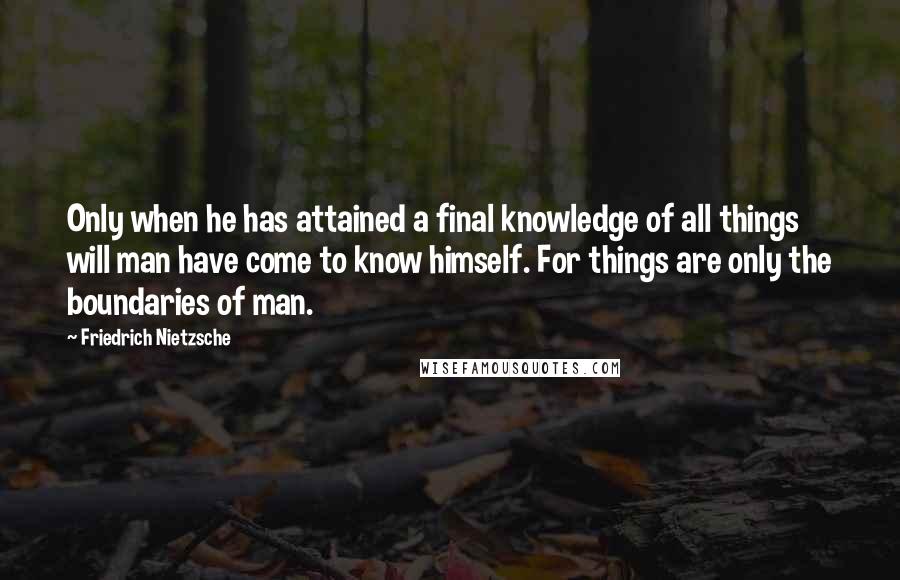 Friedrich Nietzsche Quotes: Only when he has attained a final knowledge of all things will man have come to know himself. For things are only the boundaries of man.