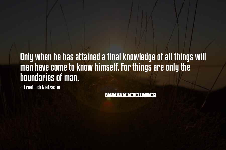 Friedrich Nietzsche Quotes: Only when he has attained a final knowledge of all things will man have come to know himself. For things are only the boundaries of man.