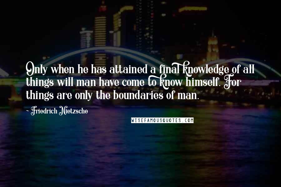 Friedrich Nietzsche Quotes: Only when he has attained a final knowledge of all things will man have come to know himself. For things are only the boundaries of man.