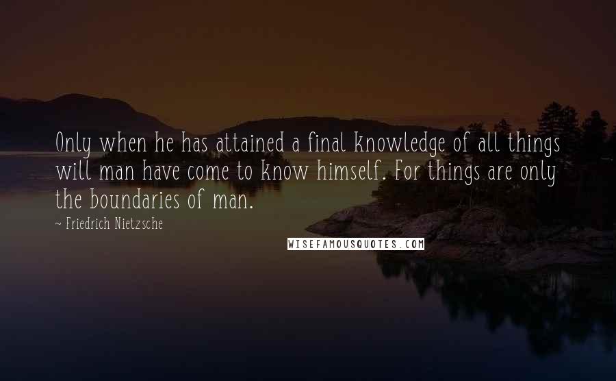 Friedrich Nietzsche Quotes: Only when he has attained a final knowledge of all things will man have come to know himself. For things are only the boundaries of man.