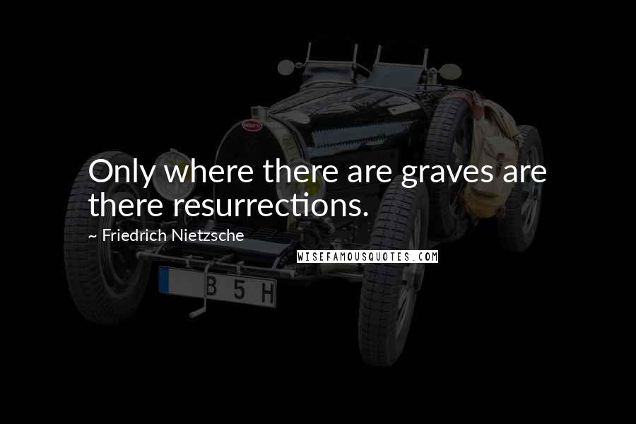 Friedrich Nietzsche Quotes: Only where there are graves are there resurrections.