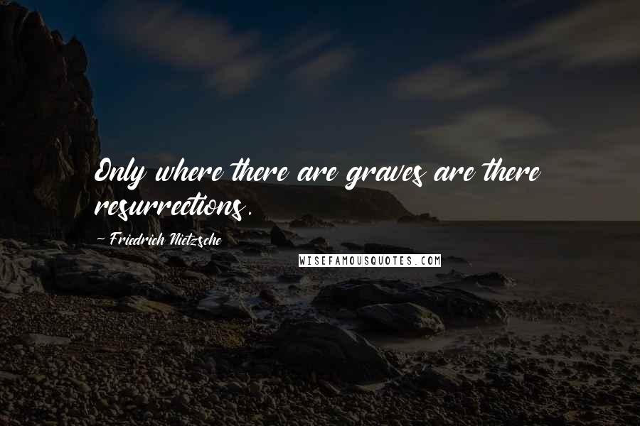 Friedrich Nietzsche Quotes: Only where there are graves are there resurrections.