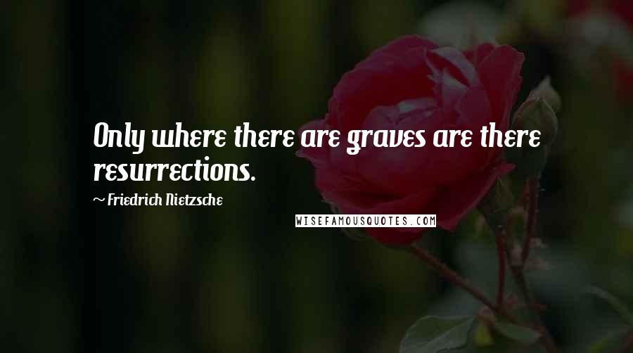 Friedrich Nietzsche Quotes: Only where there are graves are there resurrections.