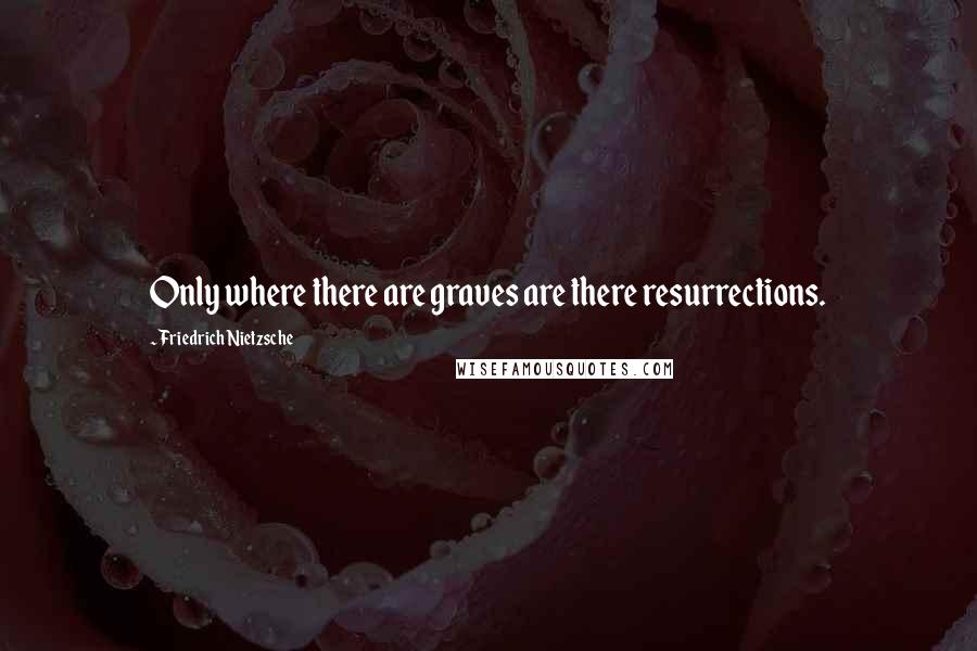 Friedrich Nietzsche Quotes: Only where there are graves are there resurrections.