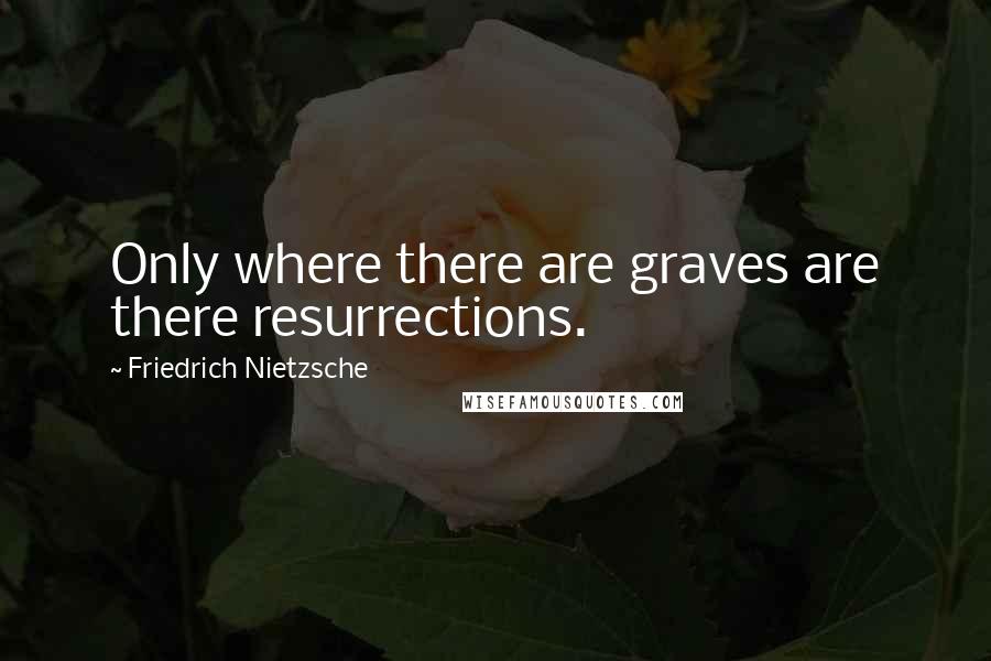 Friedrich Nietzsche Quotes: Only where there are graves are there resurrections.