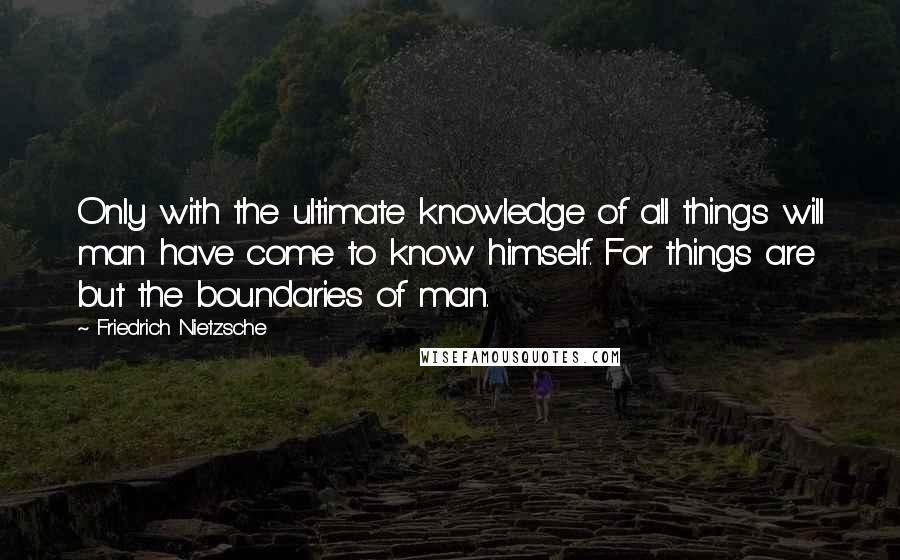 Friedrich Nietzsche Quotes: Only with the ultimate knowledge of all things will man have come to know himself. For things are but the boundaries of man.