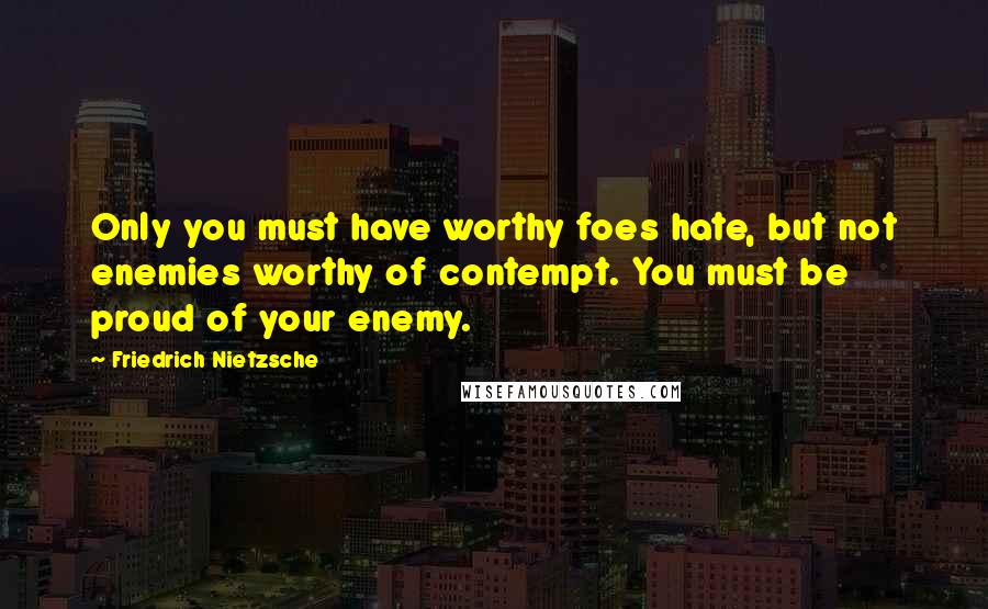 Friedrich Nietzsche Quotes: Only you must have worthy foes hate, but not enemies worthy of contempt. You must be proud of your enemy.