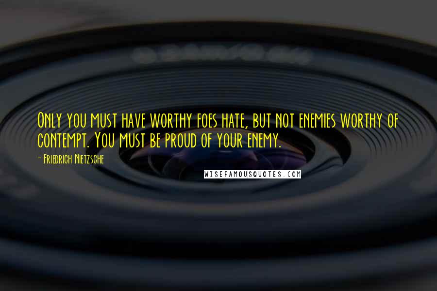 Friedrich Nietzsche Quotes: Only you must have worthy foes hate, but not enemies worthy of contempt. You must be proud of your enemy.