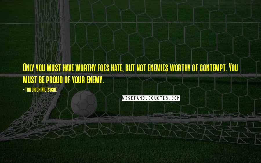 Friedrich Nietzsche Quotes: Only you must have worthy foes hate, but not enemies worthy of contempt. You must be proud of your enemy.