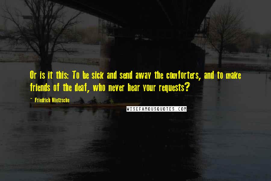 Friedrich Nietzsche Quotes: Or is it this: To be sick and send away the comforters, and to make friends of the deaf, who never hear your requests?