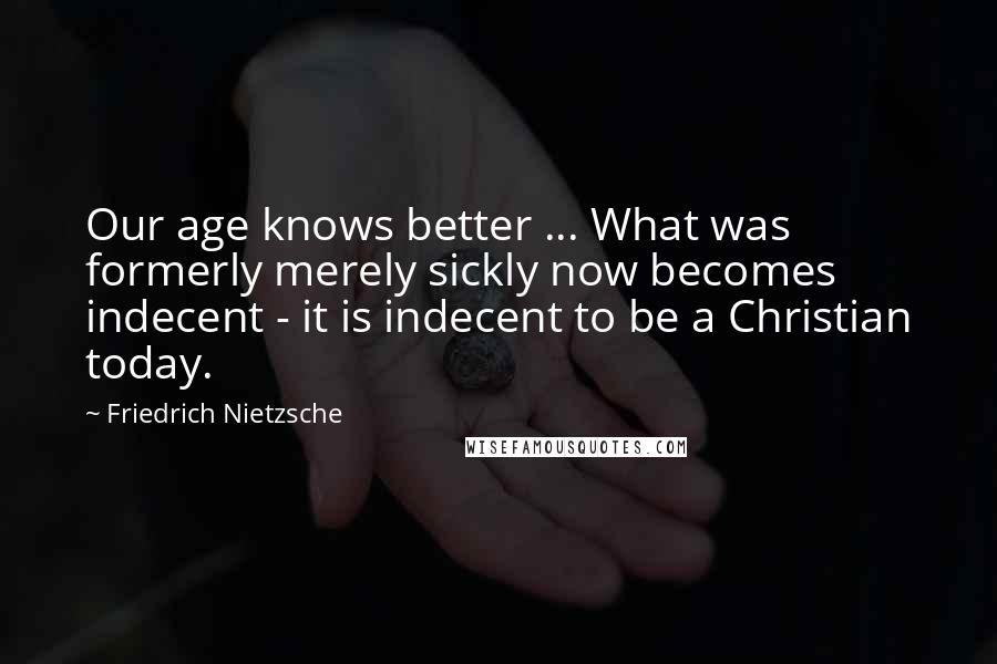 Friedrich Nietzsche Quotes: Our age knows better ... What was formerly merely sickly now becomes indecent - it is indecent to be a Christian today.