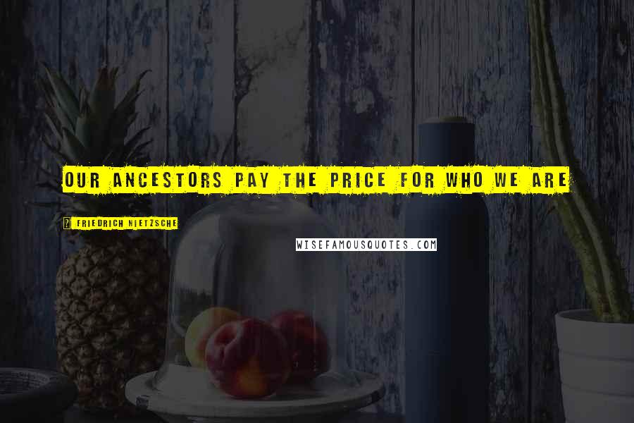 Friedrich Nietzsche Quotes: Our ancestors pay the price for who we are