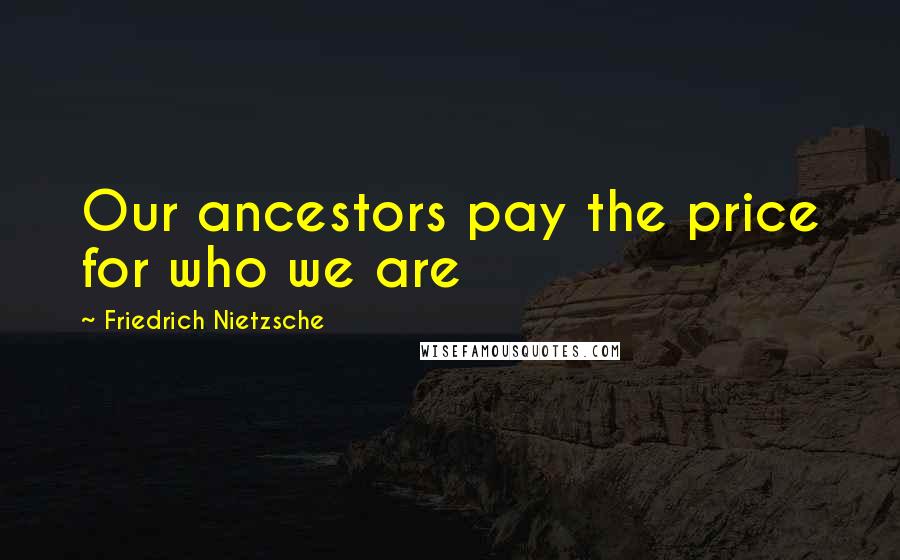 Friedrich Nietzsche Quotes: Our ancestors pay the price for who we are