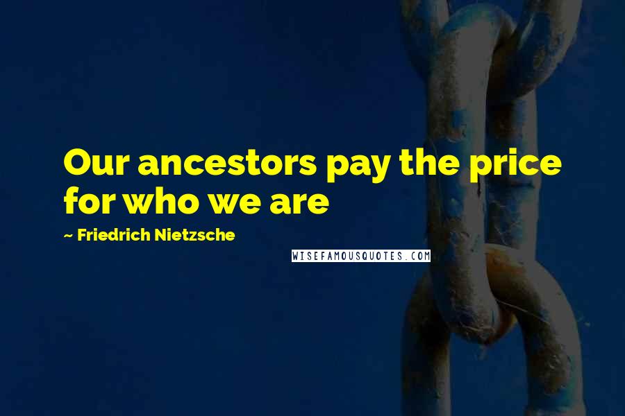 Friedrich Nietzsche Quotes: Our ancestors pay the price for who we are