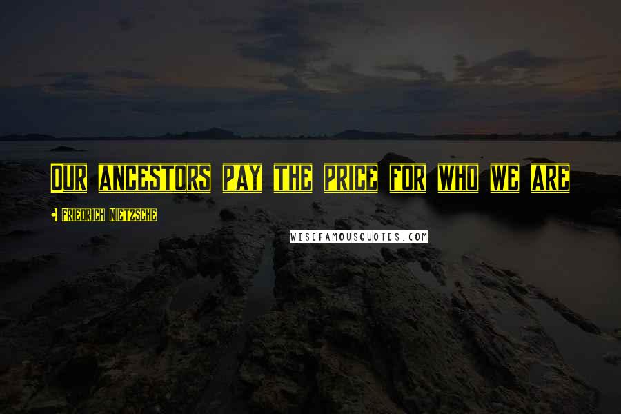 Friedrich Nietzsche Quotes: Our ancestors pay the price for who we are