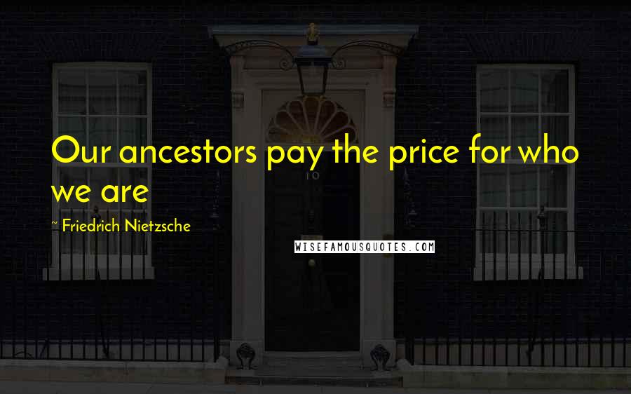 Friedrich Nietzsche Quotes: Our ancestors pay the price for who we are
