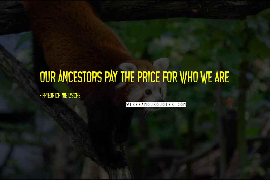 Friedrich Nietzsche Quotes: Our ancestors pay the price for who we are