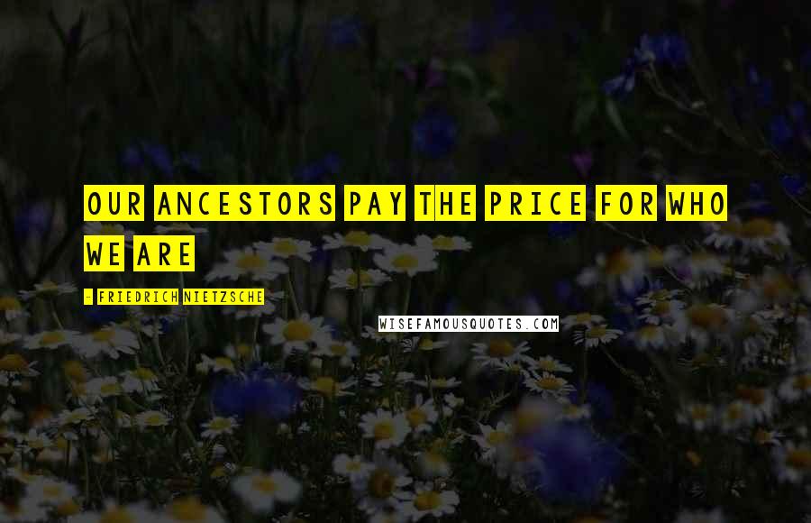 Friedrich Nietzsche Quotes: Our ancestors pay the price for who we are
