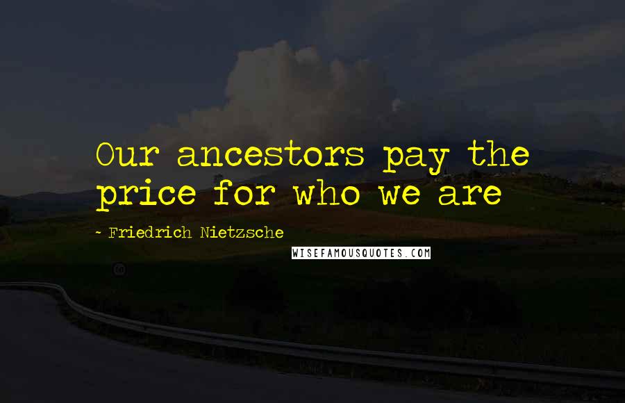 Friedrich Nietzsche Quotes: Our ancestors pay the price for who we are