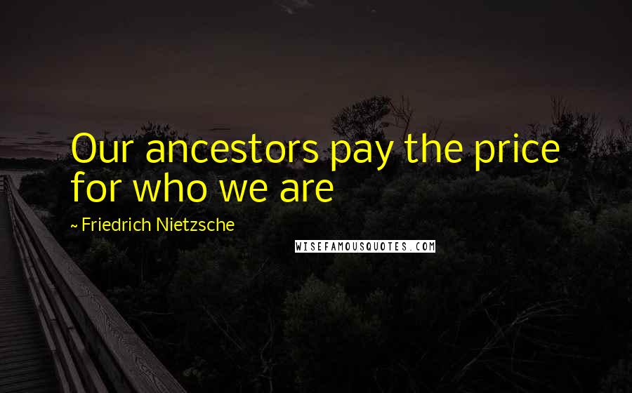 Friedrich Nietzsche Quotes: Our ancestors pay the price for who we are