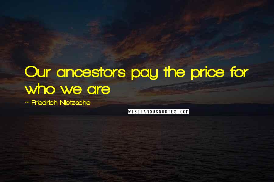 Friedrich Nietzsche Quotes: Our ancestors pay the price for who we are