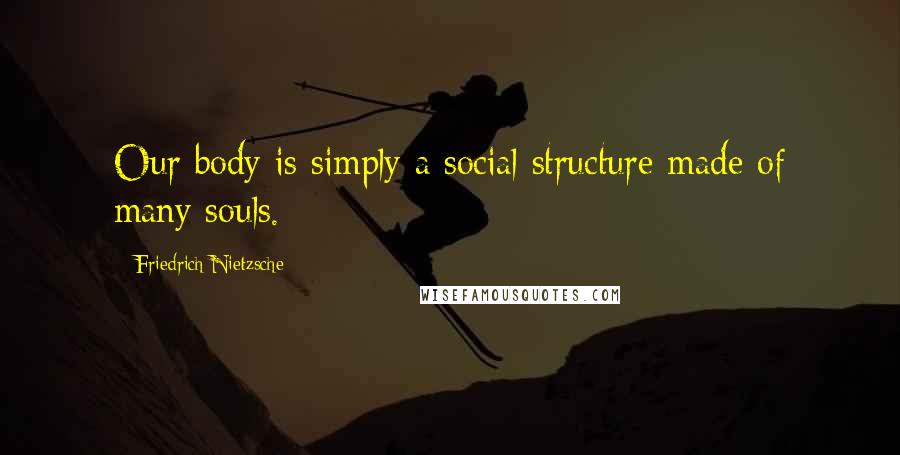 Friedrich Nietzsche Quotes: Our body is simply a social structure made of many souls.