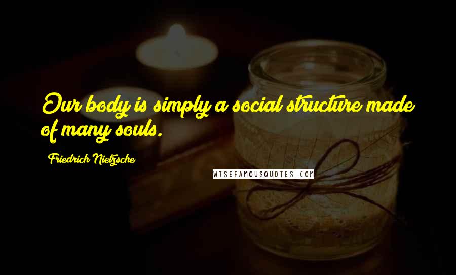 Friedrich Nietzsche Quotes: Our body is simply a social structure made of many souls.