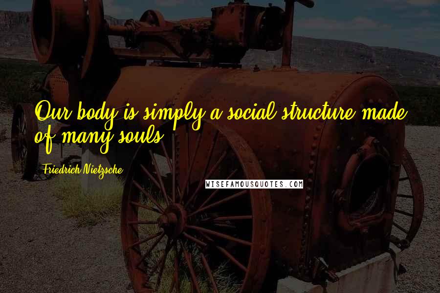 Friedrich Nietzsche Quotes: Our body is simply a social structure made of many souls.