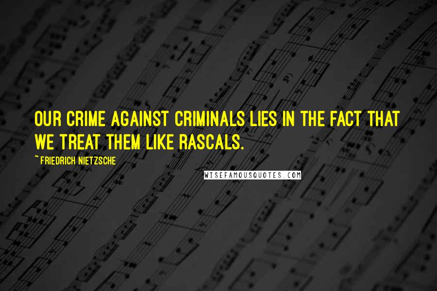 Friedrich Nietzsche Quotes: Our crime against criminals lies in the fact that we treat them like rascals.