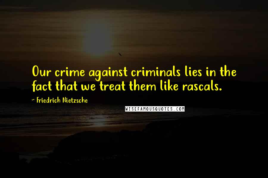 Friedrich Nietzsche Quotes: Our crime against criminals lies in the fact that we treat them like rascals.