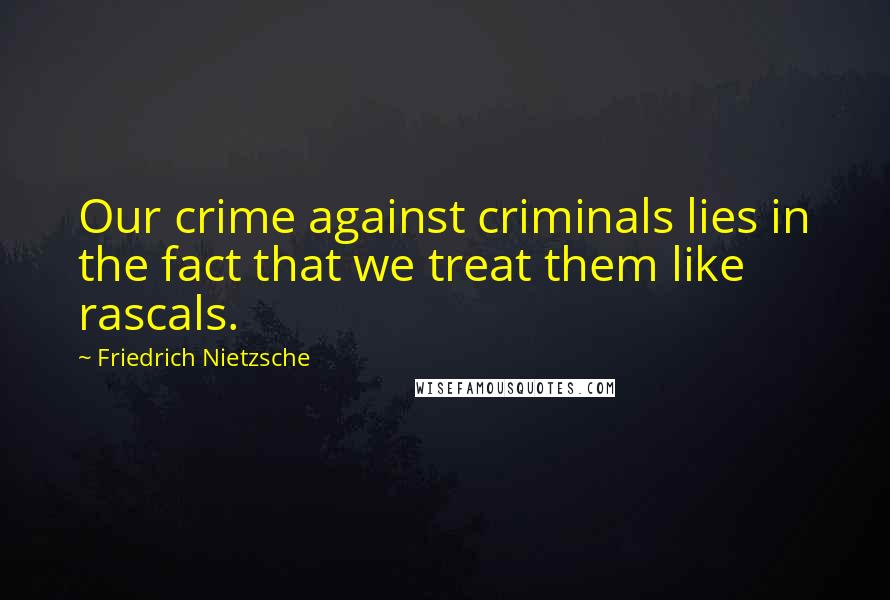 Friedrich Nietzsche Quotes: Our crime against criminals lies in the fact that we treat them like rascals.