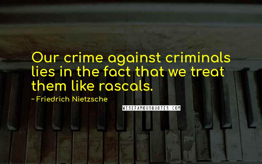 Friedrich Nietzsche Quotes: Our crime against criminals lies in the fact that we treat them like rascals.