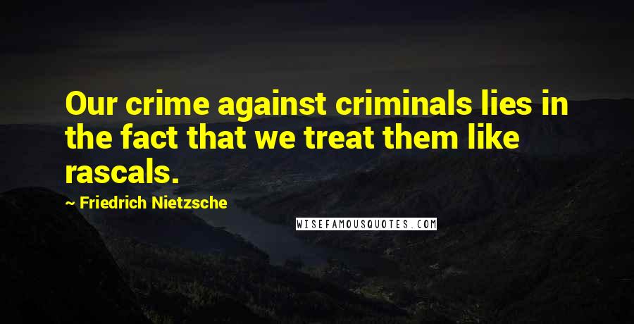 Friedrich Nietzsche Quotes: Our crime against criminals lies in the fact that we treat them like rascals.