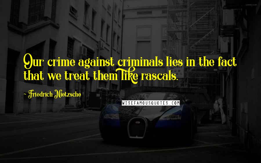 Friedrich Nietzsche Quotes: Our crime against criminals lies in the fact that we treat them like rascals.