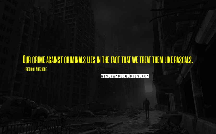 Friedrich Nietzsche Quotes: Our crime against criminals lies in the fact that we treat them like rascals.