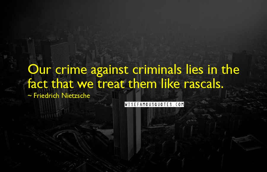 Friedrich Nietzsche Quotes: Our crime against criminals lies in the fact that we treat them like rascals.