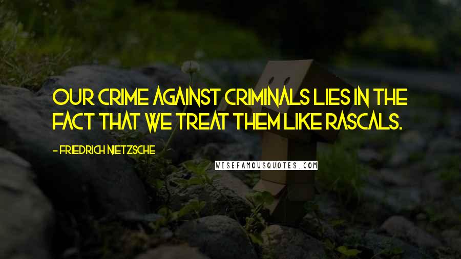 Friedrich Nietzsche Quotes: Our crime against criminals lies in the fact that we treat them like rascals.