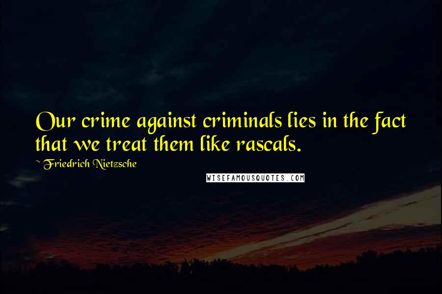 Friedrich Nietzsche Quotes: Our crime against criminals lies in the fact that we treat them like rascals.