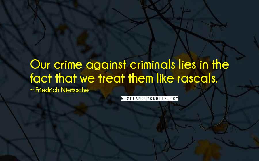 Friedrich Nietzsche Quotes: Our crime against criminals lies in the fact that we treat them like rascals.