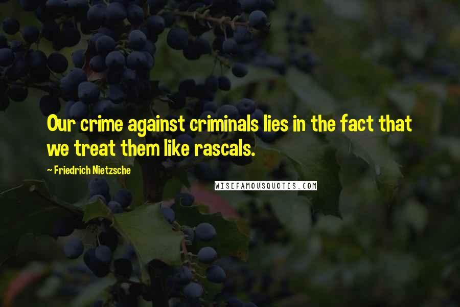 Friedrich Nietzsche Quotes: Our crime against criminals lies in the fact that we treat them like rascals.