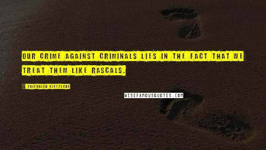 Friedrich Nietzsche Quotes: Our crime against criminals lies in the fact that we treat them like rascals.