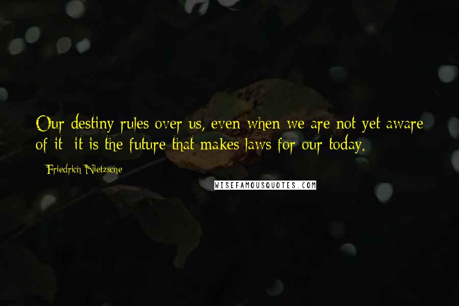 Friedrich Nietzsche Quotes: Our destiny rules over us, even when we are not yet aware of it; it is the future that makes laws for our today.