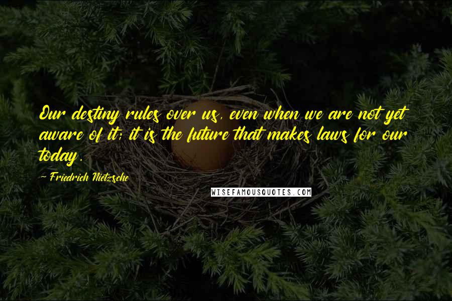 Friedrich Nietzsche Quotes: Our destiny rules over us, even when we are not yet aware of it; it is the future that makes laws for our today.