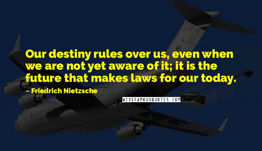 Friedrich Nietzsche Quotes: Our destiny rules over us, even when we are not yet aware of it; it is the future that makes laws for our today.